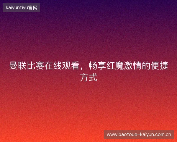 曼联比赛在线观看，畅享红魔激情的便捷方式